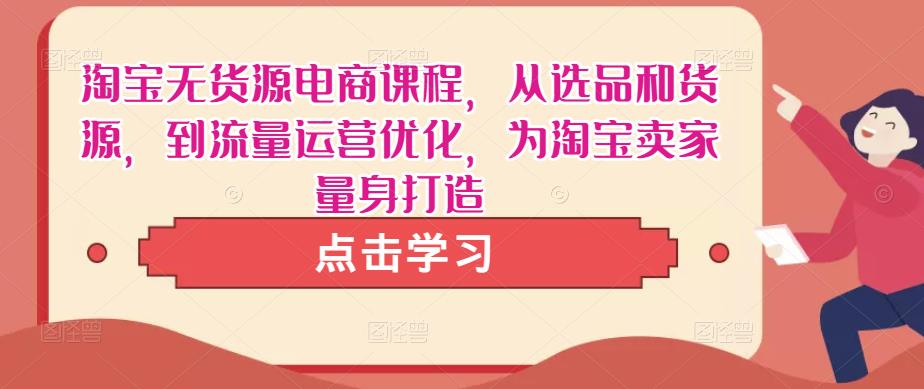 淘宝无货源电商课程，从选品和货源，到流量运营优化，为淘宝卖家量身打造-pcp资源社