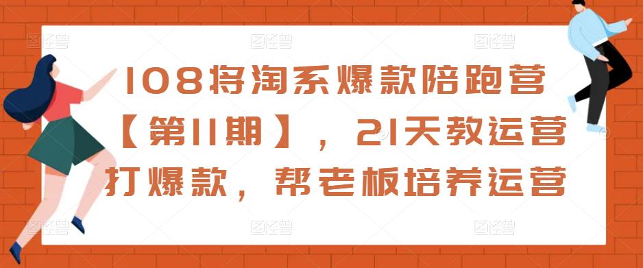 108将淘系爆款陪跑营【第11期】，21天教运营打爆款，帮老板培养运营-pcp资源社