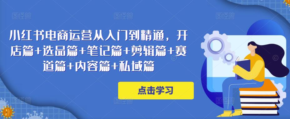 小红书电商运营从入门到精通，开店篇+选品篇+笔记篇+剪辑篇+赛道篇+内容篇+私域篇-pcp资源社