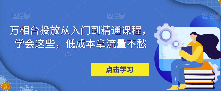 万相台投放从入门到精通课程，学会这些，低成本拿流量不愁-pcp资源社