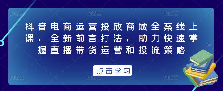 抖音电商运营投放商城全案线上课，全新前言打法，助力快速掌握直播带货运营和投流策略-pcp资源社