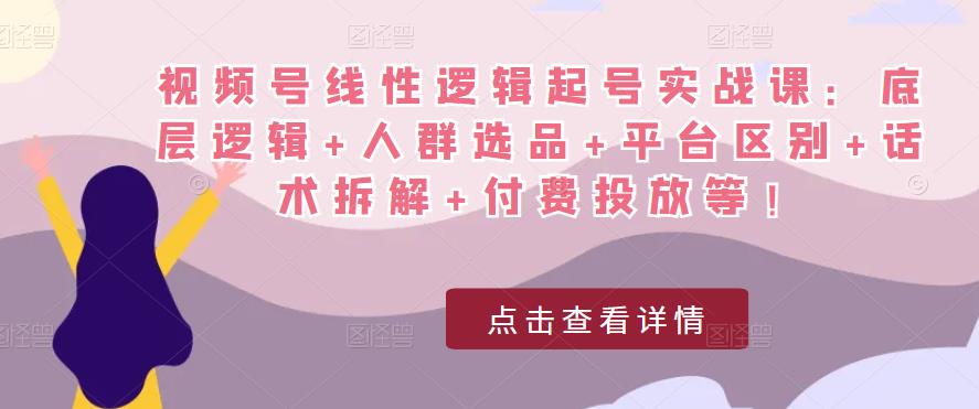 视频号线性逻辑起号实战课：底层逻辑+人群选品+平台区别+话术拆解+付费投放等！-pcp资源社