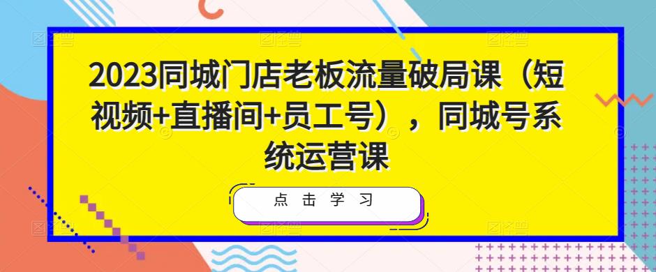 2023同城门店老板流量破局课（短视频+直播间+员工号），同城号系统运营课-pcp资源社