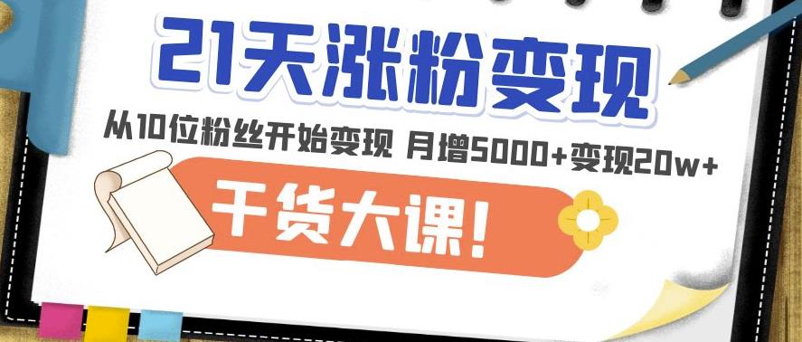 21天精准涨粉变现干货大课：从10位粉丝开始变现月增5000+变现20w+-pcp资源社