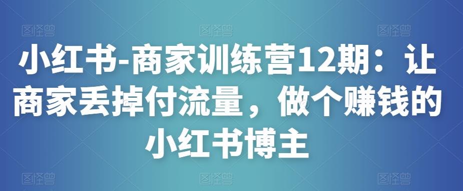 小红书-商家训练营12期：让商家丢掉付流量，做个赚钱的小红书博主-pcp资源社