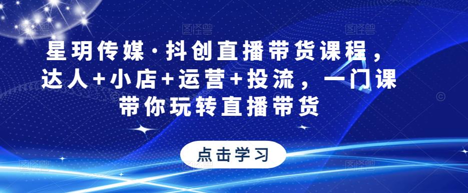 星玥传媒·抖创直播带货课程，达人+小店+运营+投流，一门课带你玩转直播带货-pcp资源社