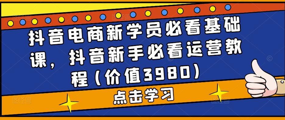 抖音电商新学员必看基础课，抖音新手必看运营教程(价值3980)-pcp资源社