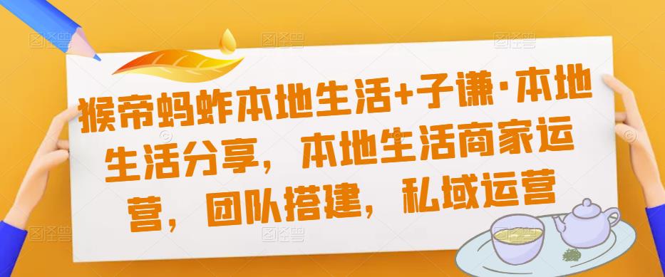 猴帝蚂蚱本地生活+子谦·本地生活分享，本地生活商家运营，团队搭建，私域运营-pcp资源社