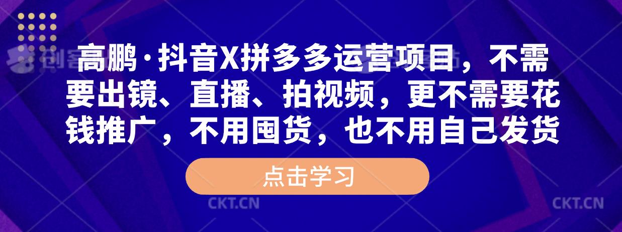 高鹏·抖音X拼多多运营项目，不需要出镜、直播、拍视频，不需要花钱推广，不用囤货，不用自己发货-pcp资源社