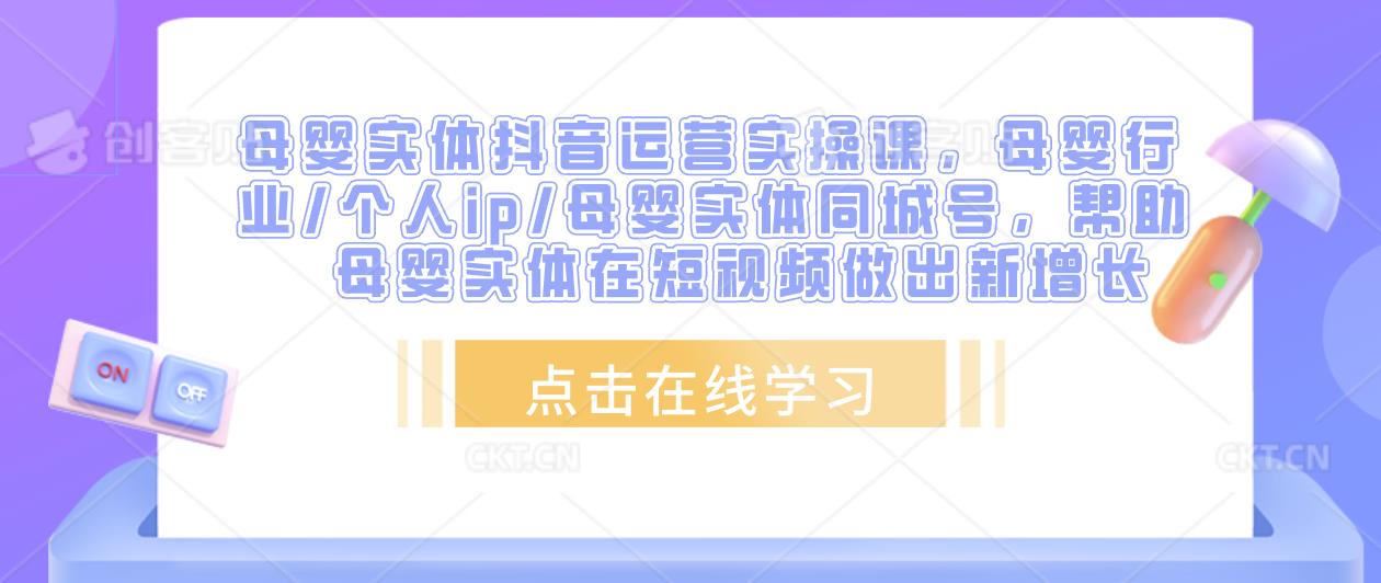 母婴实体抖音运营实操课，母婴行业/个人ip/母婴实体同城号，帮助母婴实体在短视频做出新增长-pcp资源社