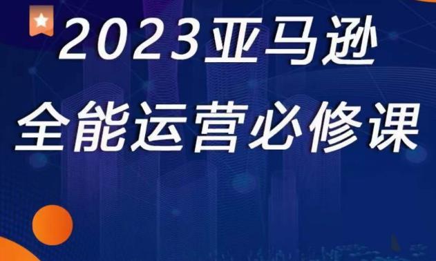 2023亚马逊全能运营必修课，全面认识亚马逊平台+精品化选品+CPC广告的极致打法-pcp资源社