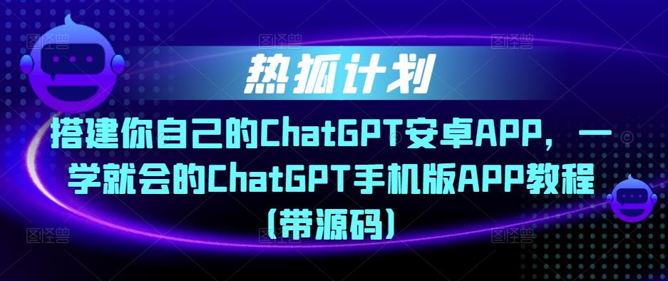 热狐计划·搭建你自己的ChatGPT安卓APP，一学就会的ChatGPT手机版APP教程（带源码）-pcp资源社