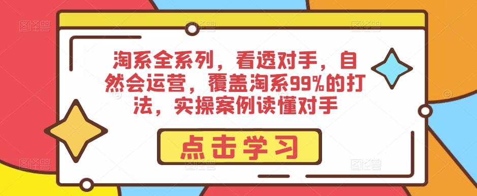 淘系全系列，看透对手，自然会运营，覆盖淘系99%的打法，实操案例读懂对手-pcp资源社