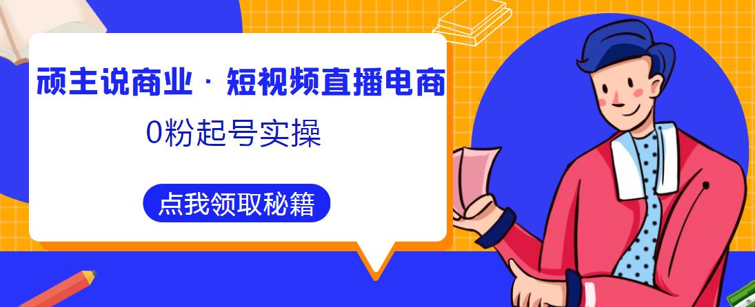 顽主说商业·短视频直播电商0粉起号实操，超800分钟超强实操干活，高效时间、快速落地拿成果-pcp资源社