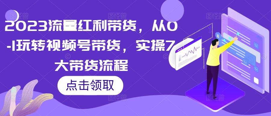 2023流量红利带货，从0-1玩转视频号带货，实操7大带货流程-pcp资源社