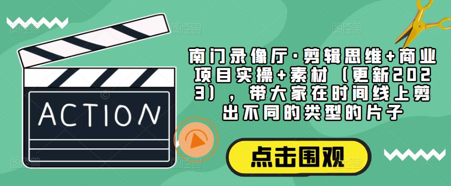 南门录像厅·剪辑思维+商业项目实操+素材（更新2023），带大家在时间线上剪出不同的类型的片子-pcp资源社