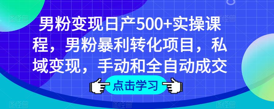 男粉变现日产500+实操课程，男粉暴利转化项目，私域变现，手动和全自动成交-pcp资源社