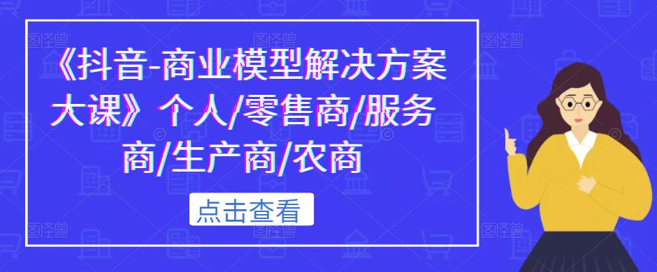 《抖音-商业模型解决方案大课》个人/零售商/服务商/生产商/农商-pcp资源社