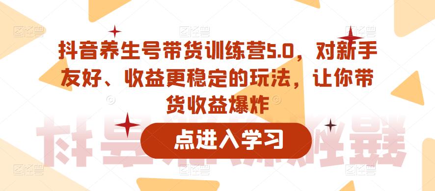 抖音养生号带货训练营5.0，对新手友好、收益更稳定的玩法，让你带货收益爆炸-pcp资源社