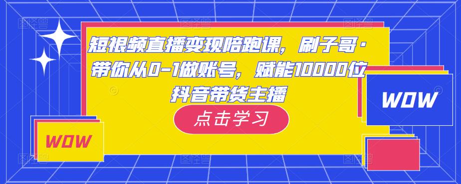 短视频直播变现陪跑课，刷子哥·带你从0-1做账号，赋能10000位抖音带货主播-pcp资源社