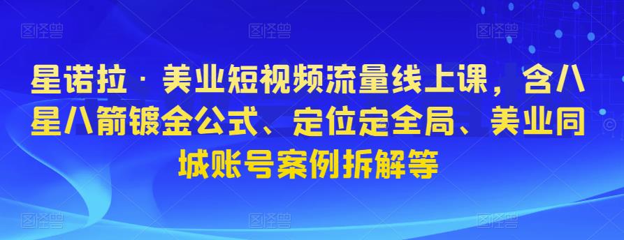 星诺拉·美业短视频流量线上课，含八星八箭镀金公式、定位定全局、美业同城账号案例拆解等-pcp资源社