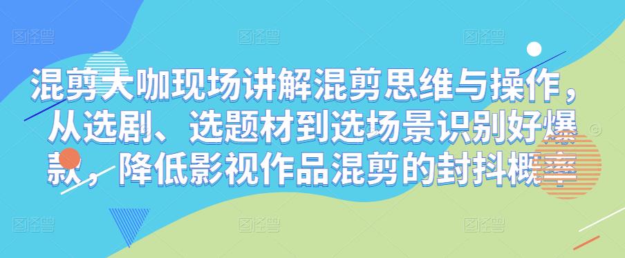 混剪大咖现场讲解混剪思维与操作，从选剧、选题材到选场景识别好爆款，降低影视作品混剪的封抖概率-pcp资源社