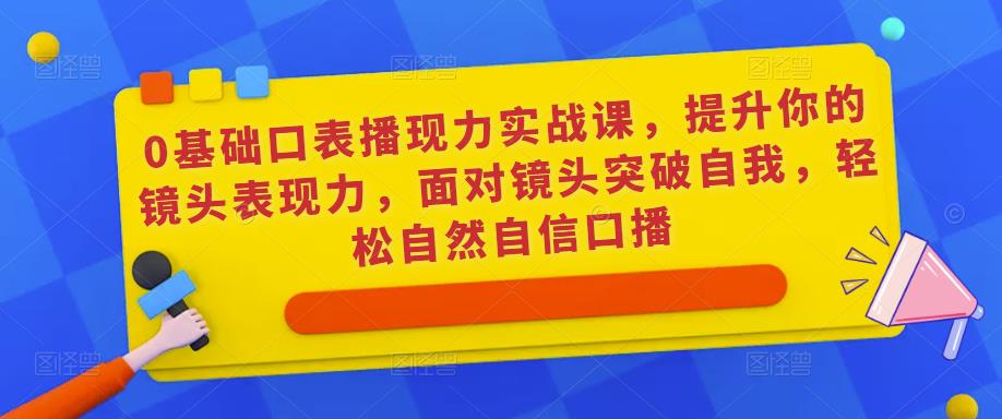 0基础口表播‬现力实战课，提升你的镜头表现力，面对镜头突破自我，轻松自然自信口播-pcp资源社