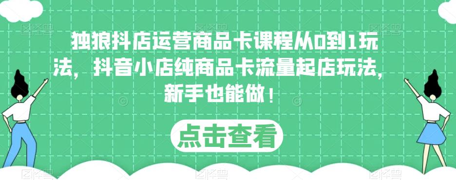 独狼抖店运营商品卡课程从0到1玩法，抖音小店纯商品卡流量起店玩法，新手也能做！-pcp资源社