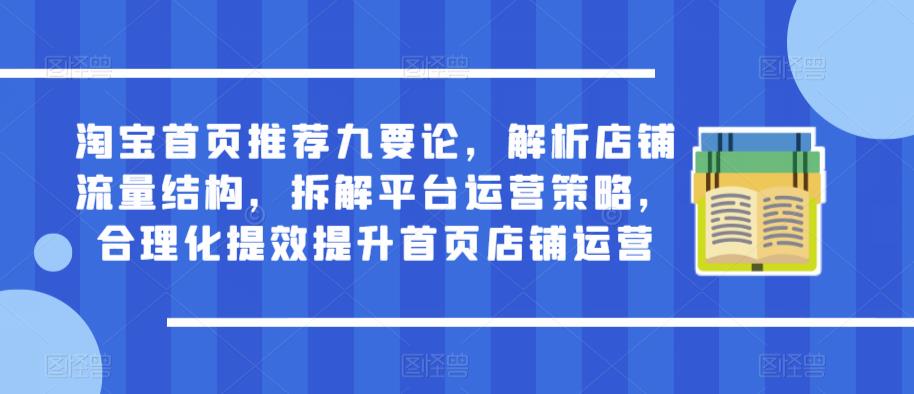 淘宝首页推荐九要论，解析店铺流量结构，拆解平台运营策略，合理化提效提升首页店铺运营-pcp资源社