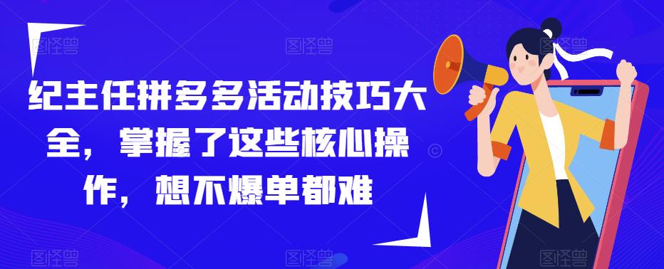 纪主任拼多多活动技巧大全，掌握了这些核心操作，想不爆单都难-pcp资源社