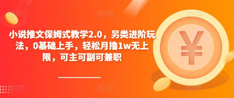 小说推文保姆式教学2.0，另类进阶玩法，0基础上手，轻松月撸1w无上限，可主可副可兼职-pcp资源社