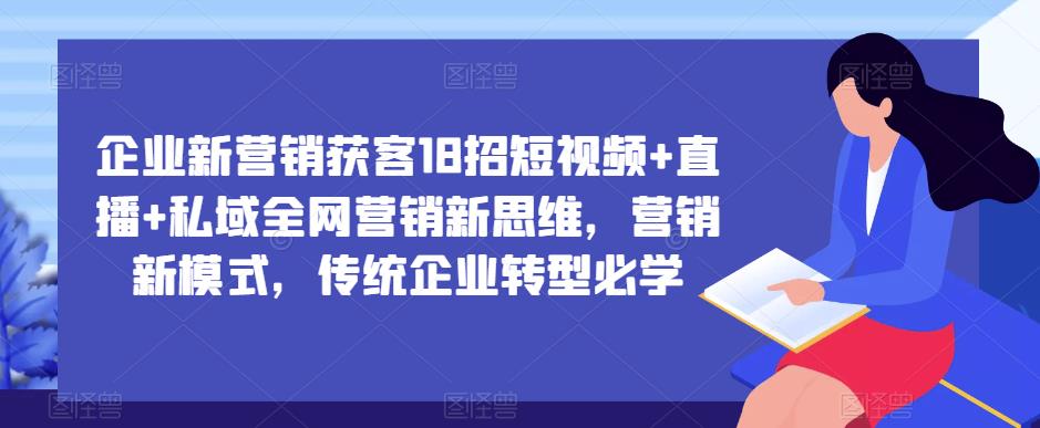 企业新营销获客18招短视频+直播+私域全网营销新思维，营销新模式，传统企业转型必学-pcp资源社