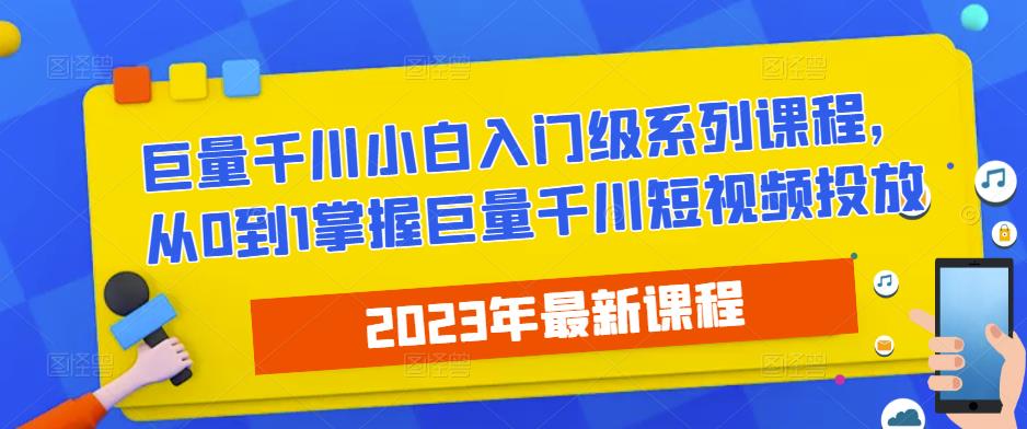 2023最新巨量千川小白入门级系列课程，从0到1掌握巨量千川短视频投放-pcp资源社