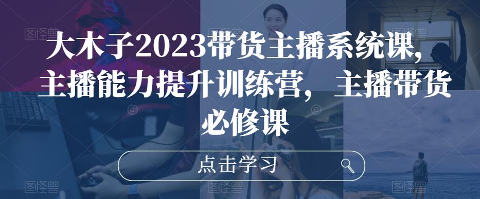 大木子2023带货主播系统课，主播能力提升训练营，主播带货必修课-pcp资源社