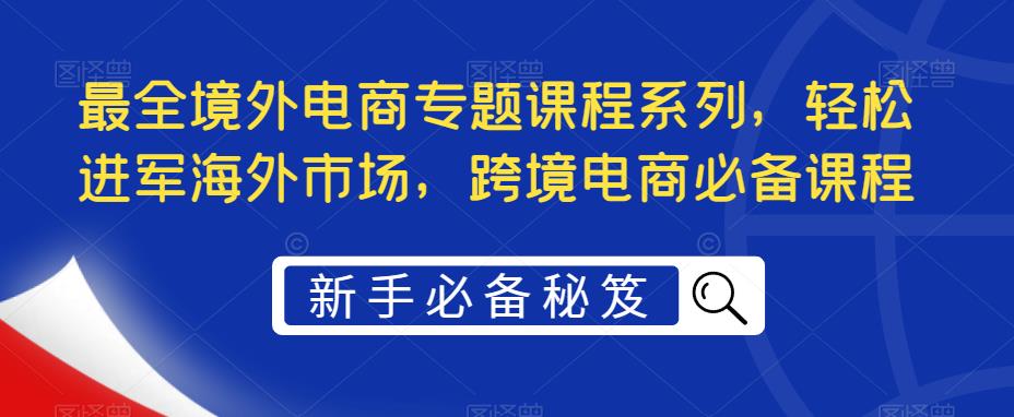 最全境外电商专题课程系列，轻松进军海外市场，跨境电商必备课程-pcp资源社