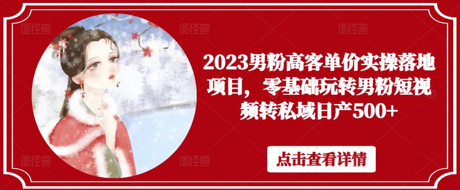 2023男粉高客单价实操落地项目，零基础玩转男粉短视频转私域日产500+-pcp资源社