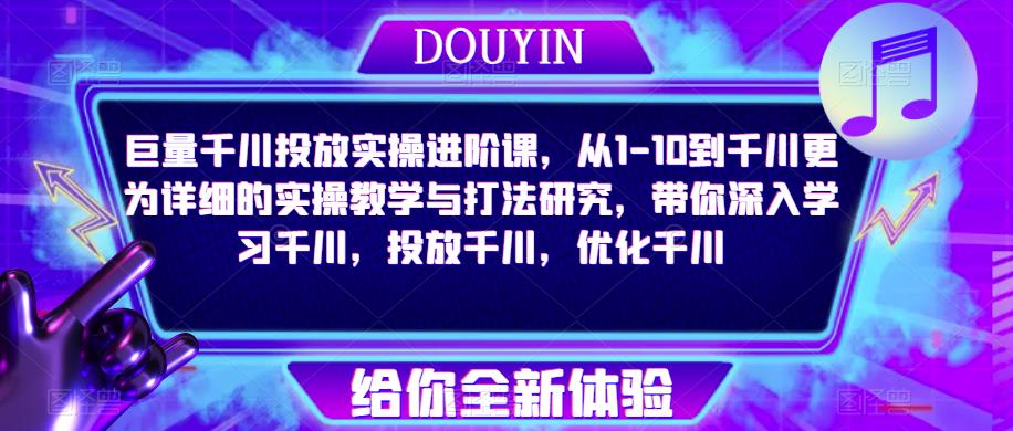 巨量千川投放实操进阶课，从1-10到千川更为详细的实操教学与打法研究，带你深入学习千川，投放千川，优化千川-pcp资源社