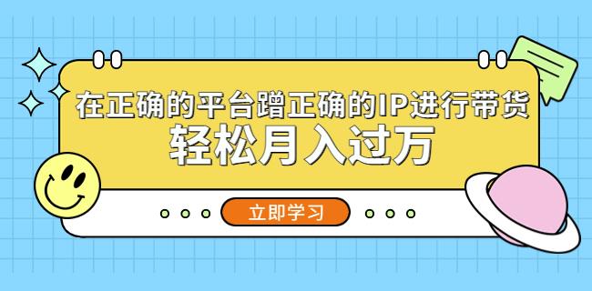 在正确的平台蹭正确的IP进行带货，轻松月入过万-pcp资源社