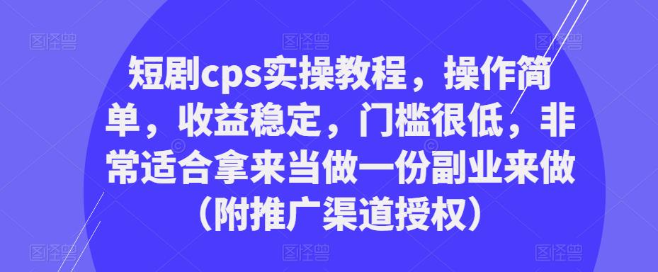 短剧cps实操教程，操作简单，收益稳定，门槛很低，非常适合拿来当做一份副业来做（附推广渠道授权）-pcp资源社