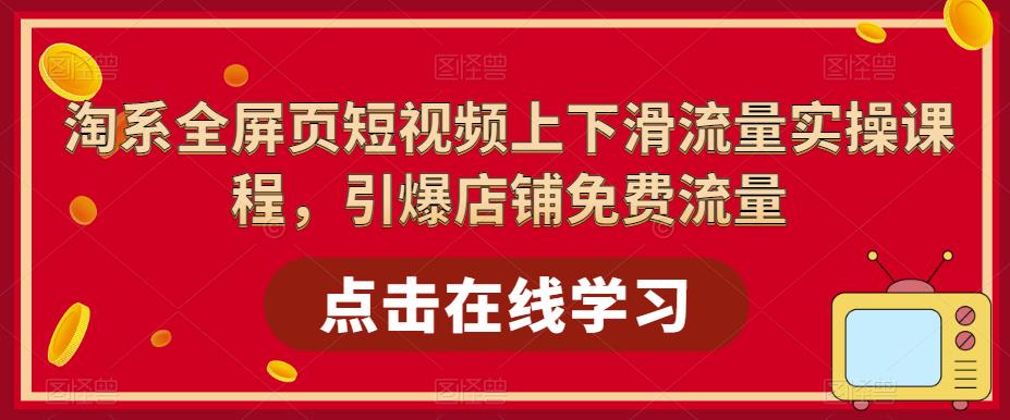 淘系全屏页短视频上下滑流量实操课程，引爆店铺免费流量-pcp资源社