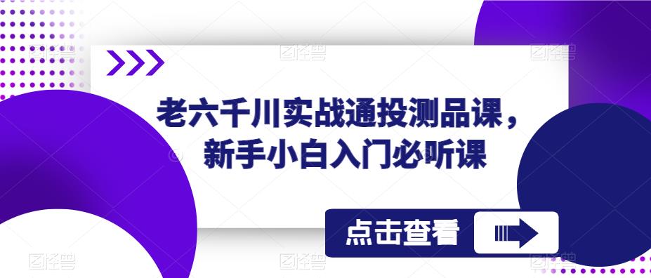 老六千川实战通投测品课，新手小白入门必听课-pcp资源社