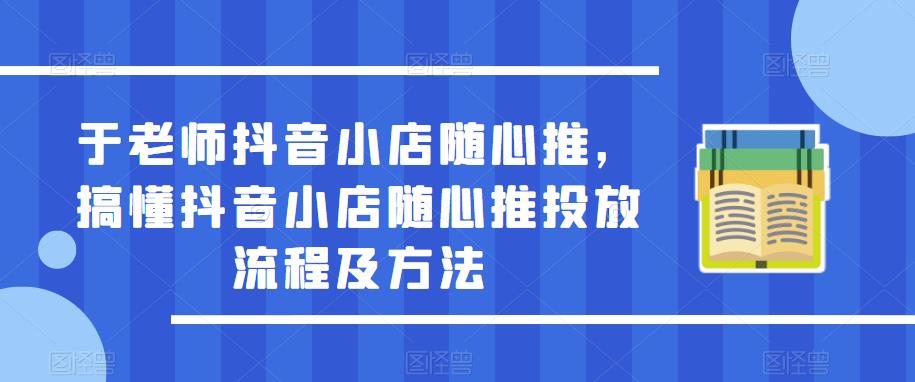 于老师抖音小店随心推，搞懂抖音小店随心推投放流程及方法-pcp资源社