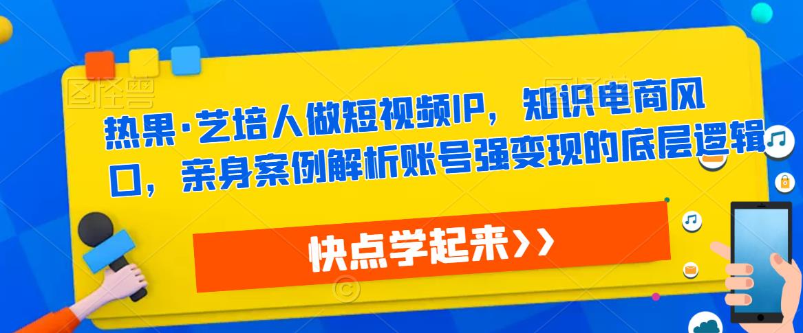 热果·艺培人做短视频IP，知识电商风口，亲身案例解析账号强变现的底层逻辑-pcp资源社