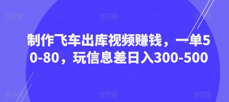 制作飞车出库视频赚钱，一单50-80，玩信息差日入300-500-pcp资源社