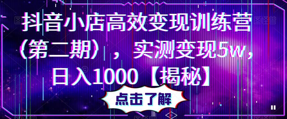 抖音小店高效变现训练营（第二期），实测变现5w，日入1000【揭秘】-pcp资源社