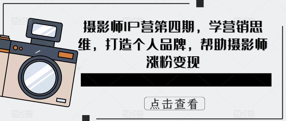 摄影师IP营第四期，学营销思维，打造个人品牌，帮助摄影师涨粉变现-pcp资源社