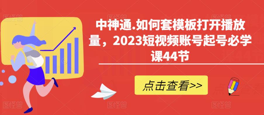 中神通.如何套模板打开播放量，2023短视频账号起号必学课44节（送钩子模板和文档资料）-pcp资源社