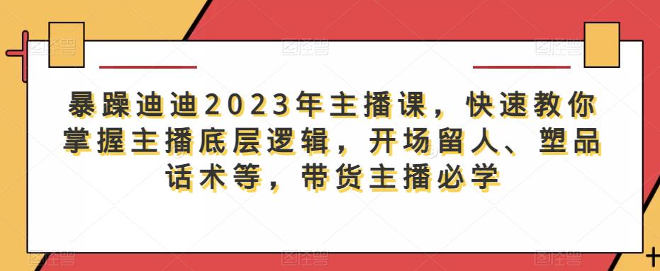 暴躁迪迪2023年主播课，快速教你掌握主播底层逻辑，开场留人、塑品话术等，带货主播必学-pcp资源社