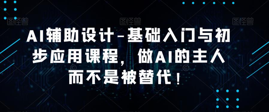 AI辅助设计-基础入门与初步应用课程，做AI的主人而不是被替代【好课】-pcp资源社