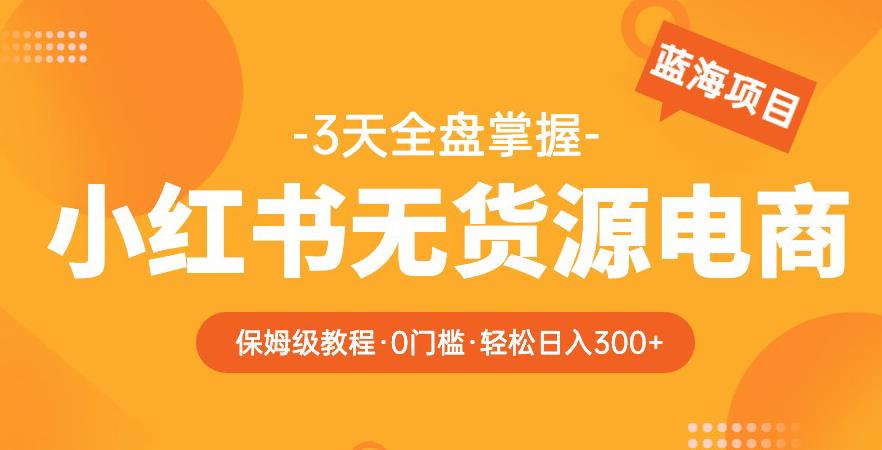 2023【阿本小红书无货源电商训练营】保姆级教程，从0到1，3天全盘掌握，轻松日入300+-pcp资源社